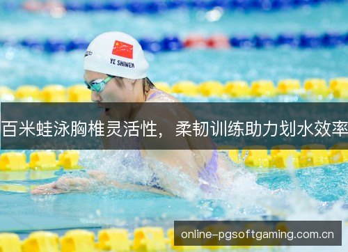 百米蛙泳胸椎灵活性,柔韧训练助力划水效率 百米蛙泳胸椎灵活性,柔韧训练助力划水效率