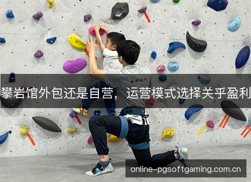 攀岩馆外包还是自营，运营模式选择关乎盈利